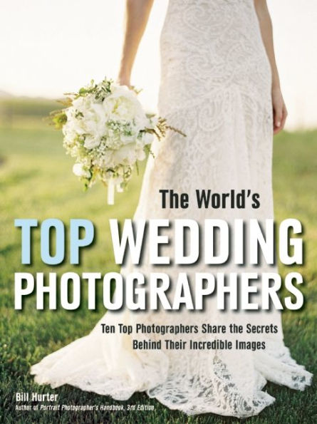 the World's Top Wedding Photographers: Ten Photographers Share Secrets Behind Their Incredible Images