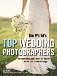 Title: The World's Top Wedding Photographers: Ten Top Photographers Share the Secrets Behind Their Incredible Images, Author: Bill Hurter