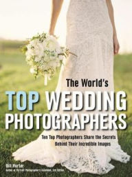 Title: The World's Top Wedding Photographers: Ten Top Photographers Share the Secrets Behind Their Incredible Images, Author: Bill Hurter