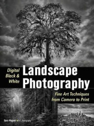 Title: Digital Black & White Landscape Photography: Fine Art Techniques from Camera to Print, Author: Gary Wagner