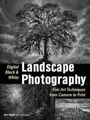 Digital Black & White Landscape Photography: Fine Art Techniques from Camera to Print