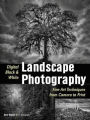 Digital Black & White Landscape Photography: Fine Art Techniques from Camera to Print