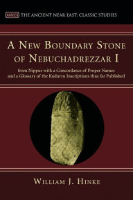 Title: A New Boundary Stone of Nebuchadrezzar I from Nippur with a Concordance of Proper Names and a Glossary of the Kudurru Inscriptions thus far Published, Author: William J. Hinke