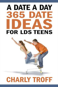 Title: A Date a Day: 365 Date Ideas for LDS Teens by an LDS Teen, Author: Charly Troff