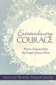 Title: Extraordinary Courage: Women Empowered by the Gospel of Jesus Christ, Author: Kristine Wardle Frederickson