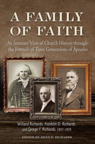 Title: A Family of Faith: An Intimate View of Church History through the Journals of Three Generations of Apostles -- Willard Richards, Franklin D. Richards, and George F. Richards, 1837-1950, Author: Kent F. Richards