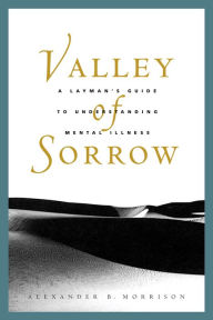 Title: Valley of Sorrow: A Layman's Guide to Understanding Mental Illness, Author: Alexander B. Morrison