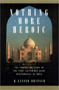 Title: Nothing More Heroic: The Compelling Story of the First Latter-day Saint Missionaries in India, Author: R. Lanier Britsch