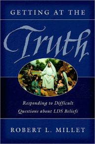 Title: Getting at the Truth: Responding to Difficult Questions about LDS Beliefs, Author: Robert L. Millet