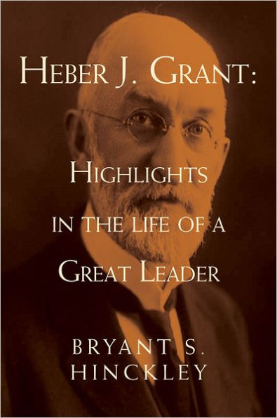 Heber J. Grant: Highlights in the Life of a Great Leader