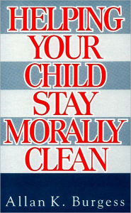 Title: Helping Your Children Stay Morally Clean, Author: Allan K. Burgess