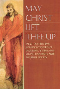 Title: May Christ Lift Thee Up: Talks from the 1998 BYU Women's Conference, Author: Various Authors