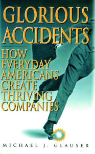 Title: Glorious Accidents: How Everyday Americans Create Thriving Companies, Author: Michael J. Glausner