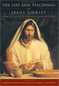 Title: The Life and Teachings of Jesus Christ, Vol. 3: From the Last Supper through the Resurrection, Author: Richard Neitzel Editor Holzapfel