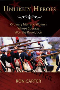 Title: Unlikely Heroes: Ordinary Men and Women Whose Courage Won the Revolution, Author: Ron C. Carter