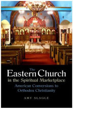 Title: The Eastern Church in the Spiritual Marketplace: American Conversions to Orthodox Christianity, Author: Amy Slagle