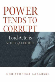 Title: Power Tends To Corrupt: Lord Acton's Study of Liberty, Author: Christopher Lazarski