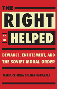 Title: The Right to Be Helped: Deviance, Entitlement, and the Soviet Moral Order, Author: Maria Cristina Galmarini