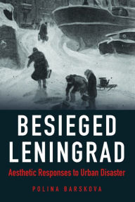 Title: Besieged Leningrad: Aesthetic Responses to Urban Disaster, Author: Polina Barskova