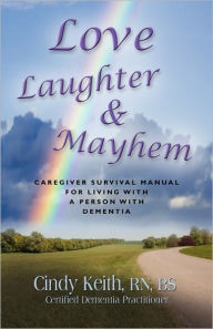 Title: Love, Laughter & Mayhem: Caregiver Survival Manual For Living With A Person With Dementia, Author: Cindy Keith Bs Cdp RN