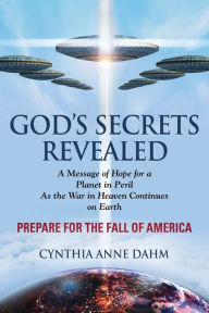 Title: God's Secrets Revealed: As the War in Heaven Continues on Earth - PREPARE FOR THE FALL OF AMERICA, Author: Cynthia Anne Dahm