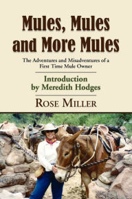 Title: Mules, Mules and More Mules: The Adventures and Misadventures of a First Time Mule Owner, Author: Rose Miller