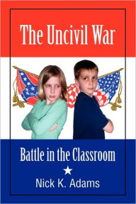 Title: The Uncivil War: Battle in the Classroom, Author: Nick K. Adams