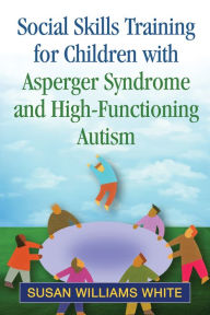 Title: Social Skills Training for Children with Asperger Syndrome and High-Functioning Autism, Author: Susan Williams White PhD