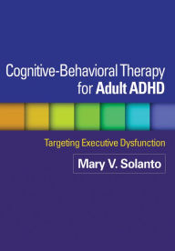 Title: Cognitive-Behavioral Therapy for Adult ADHD: Targeting Executive Dysfunction, Author: Mary V. Solanto PhD