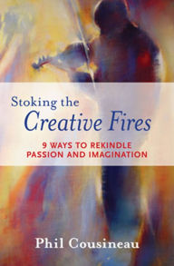 Title: Stoking the Creative Fires: 9 Ways to Rekindle Passion and Imagination, Author: Phil Cousineau