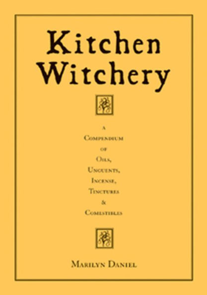 Kitchen Witchery: A Compendium of Oils, Unguents, Incense, Tinctures, and Comestibles