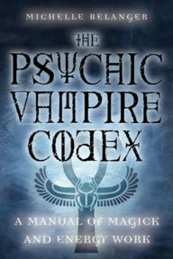 Title: The Psychic Vampire Codex: A Manual of Magick and Energy Work, Author: Michelle A. Belanger