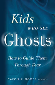Title: Kids Who See Ghosts: How to Guide Them Through Fear, Author: Caron B. Goode EdD