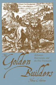 Title: The Golden Builders: Alchemists, Rosicrucians, and the First Freemasons, Author: Tobias Churton