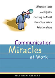 Title: Communication Miracles at Work: Effective Tools and Tips for Getting the Most from Your Work Relationships, Author: Matthew Gilbert