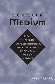 Title: Secrets of a Medium: How to Prepare Yourself Mentally, Physically, and Spiritually to Be A Medium, Author: Larry Dreller