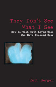 Title: They Don't See What I See: How to Talk With Loved Ones Who Have Crossed Over, Author: Ruth Berger