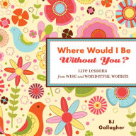 Title: Where Would I Be Without You?: Life Lessons from Wise and Wonderful Women, Author: B. J. Gallagher