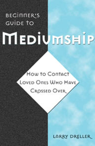 Title: Beginner's Guide to Mediumship: How to Contact Loved Ones Who Have Crossed Over, Author: Larry Dreller
