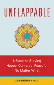 Title: Unflappable: 6 Steps to Staying Happy, Centered, and Peaceful No Matter What, Author: Ragini Elizabeth Michaels