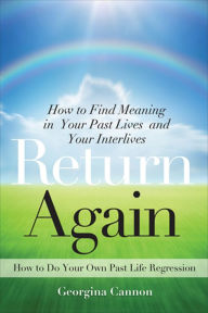 Title: Return Again: How to Find Meaning in Your Past Lives and Your Interlives, Author: Georgina Cannon