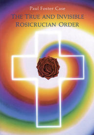 Title: The True and Invisible Rosicrucian Order: An Interpretation of the Rosicrucian Allegory & An Explanation of the Ten Rosicrucian Grades, Author: Paul Foster Case