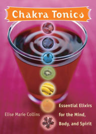 Title: Chakra Tonics: Essential Elixirs For The Mind, Body, And Spirit, Author: Elise Marie Collins