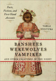 Title: Banshees, Werewolves, Vampires, and Other Creatures of the Night: Facts, Fictions, and First-Hand Accounts, Author: Varla Ventura