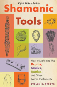 Title: A Spirit Walker's Guide to Shamanic Tools: How to Make and Use Drums, Masks, Rattles, and Other Sacred Implements, Author: Evelyn C. Rysdyk