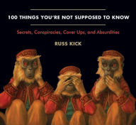 Title: 100 Things You're Not Supposed to Know: Secrets, Conspiracies, Cover Ups, and Absurdities, Author: Russ Kick