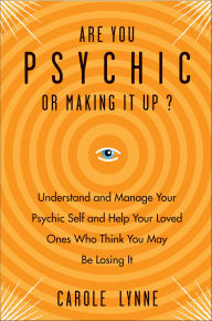 Title: Are You Psychic or Making It Up?: Understand and Manage Your Psychic Self and Your Loved Ones Who Think You May Be Losing It, Author: Carole Lynne