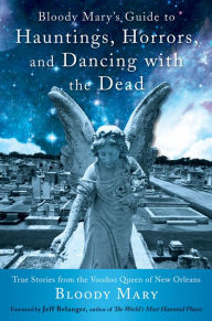 Title: Bloody Mary's Guide to Hauntings, Horrors, and Dancing with the Dead: True Stories from the Voodoo Queen of New Orleans, Author: Bloody Mary