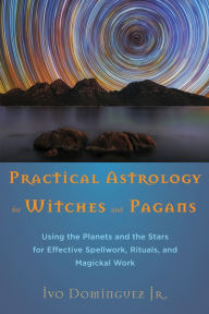 Title: Practical Astrology for Witches and Pagans: Using the Planets and the Stars for Effective Spellwork, Rituals, and Magickal Work, Author: Ivo Dominguez Jr.