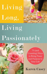 Title: Living Long, Living Passionately: 75 (and Counting) Ways to Bring Peace and Purpose to Your Life, Author: Karen Casey